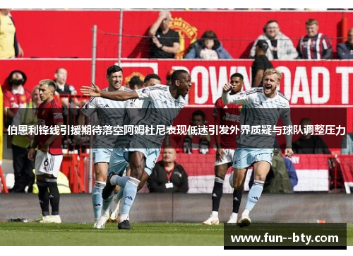伯恩利锋线引援期待落空阿姆杜尼表现低迷引发外界质疑与球队调整压力