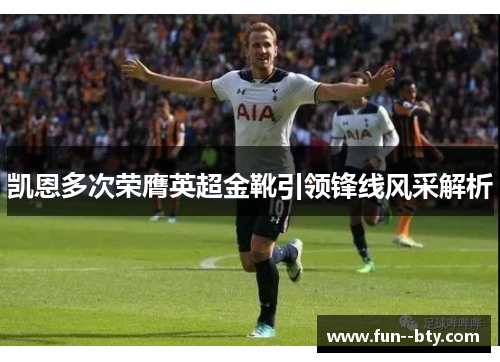 凯恩多次荣膺英超金靴引领锋线风采解析