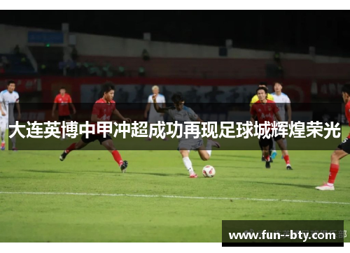 大连英博中甲冲超成功再现足球城辉煌荣光