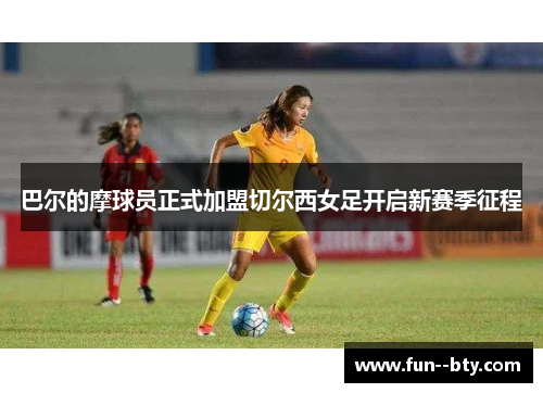 巴尔的摩球员正式加盟切尔西女足开启新赛季征程 巴尔的摩球员正式加盟切尔西女足开启新赛季征程