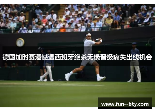 德国加时赛遗憾遭西班牙绝杀无缘晋级痛失出线机会 德国加时赛遗憾遭西班牙绝杀无缘晋级痛失出线机会