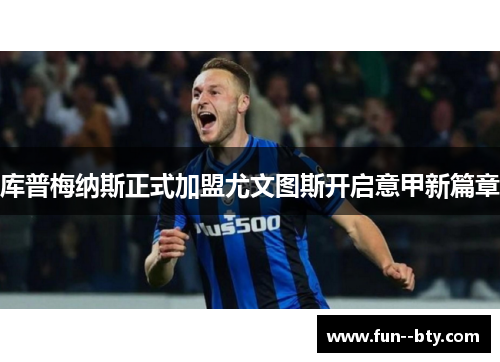 库普梅纳斯正式加盟尤文图斯开启意甲新篇章 库普梅纳斯正式加盟尤文图斯开启意甲新篇章