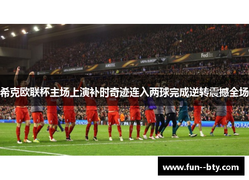 希克欧联杯主场上演补时奇迹连入两球完成逆转震撼全场 希克欧联杯主场上演补时奇迹连入两球完成逆转震撼全场