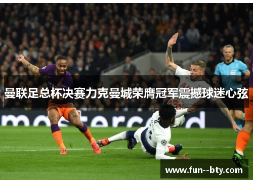 曼联足总杯决赛力克曼城荣膺冠军震撼球迷心弦