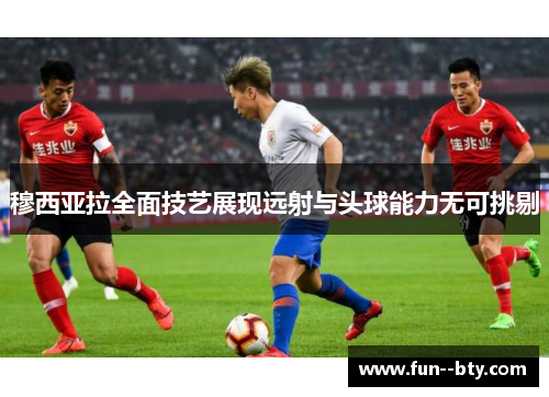 穆西亚拉全面技艺展现远射与头球能力无可挑剔 穆西亚拉全面技艺展现远射与头球能力无可挑剔