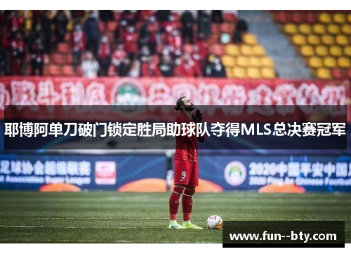 耶博阿单刀破门锁定胜局助球队夺得MLS总决赛冠军 耶博阿单刀破门锁定胜局助球队夺得MLS总决赛冠军