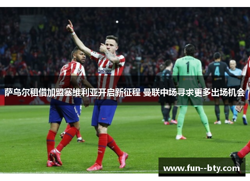 萨乌尔租借加盟塞维利亚开启新征程 曼联中场寻求更多出场机会 萨乌尔租借加盟塞维利亚开启新征程 曼联中场寻求更多出场机会