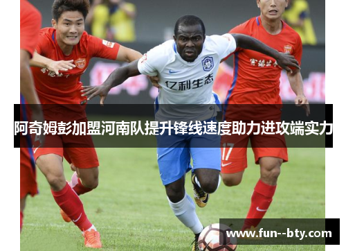 阿奇姆彭加盟河南队提升锋线速度助力进攻端实力 阿奇姆彭加盟河南队提升锋线速度助力进攻端实力