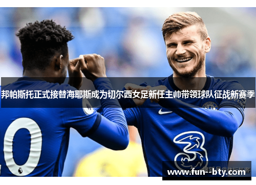 邦帕斯托正式接替海耶斯成为切尔西女足新任主帅带领球队征战新赛季 邦帕斯托正式接替海耶斯成为切尔西女足新任主帅带领球队征战新赛季