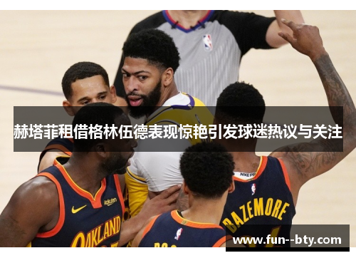 赫塔菲租借格林伍德表现惊艳引发球迷热议与关注 赫塔菲租借格林伍德表现惊艳引发球迷热议与关注