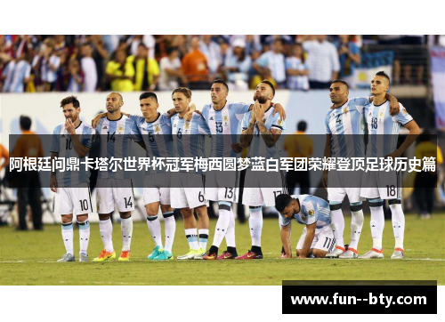 阿根廷问鼎卡塔尔世界杯冠军梅西圆梦蓝白军团荣耀登顶足球历史篇