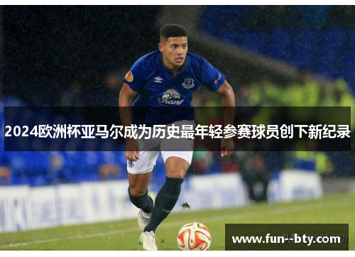 2024欧洲杯亚马尔成为历史最年轻参赛球员创下新纪录