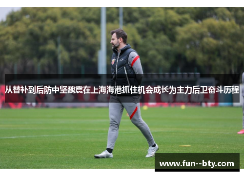 从替补到后防中坚魏震在上海海港抓住机会成长为主力后卫奋斗历程