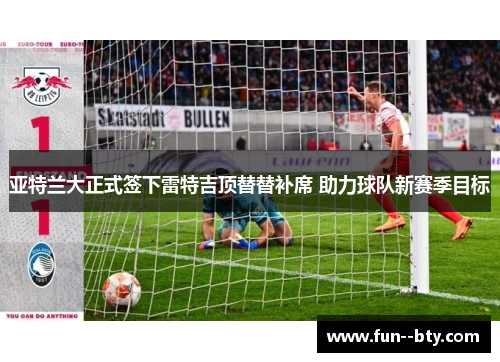 亚特兰大正式签下雷特吉顶替替补席 助力球队新赛季目标 亚特兰大正式签下雷特吉顶替替补席 助力球队新赛季目标