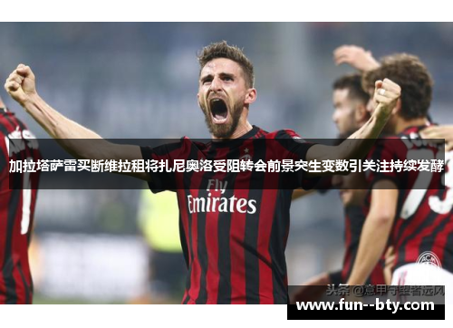 加拉塔萨雷买断维拉租将扎尼奥洛受阻转会前景突生变数引关注持续发酵 加拉塔萨雷买断维拉租将扎尼奥洛受阻转会前景突生变数引关注持续发酵