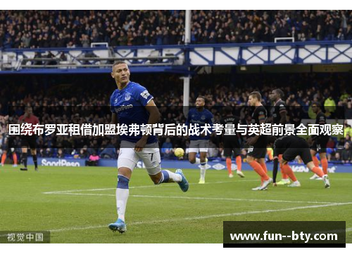 围绕布罗亚租借加盟埃弗顿背后的战术考量与英超前景全面观察 围绕布罗亚租借加盟埃弗顿背后的战术考量与英超前景全面观察