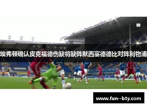 埃弗顿确认皮克福德伤缺将缺阵默西塞德德比对阵利物浦