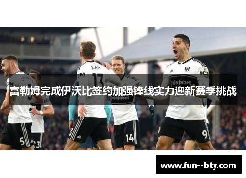 富勒姆完成伊沃比签约加强锋线实力迎新赛季挑战