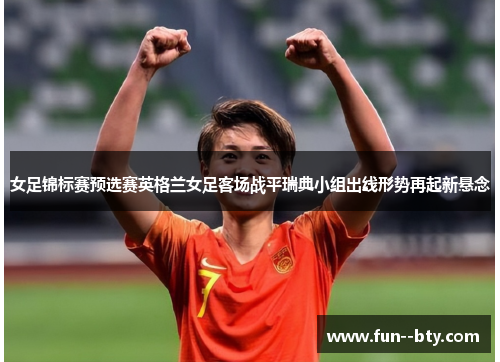 女足锦标赛预选赛英格兰女足客场战平瑞典小组出线形势再起新悬念