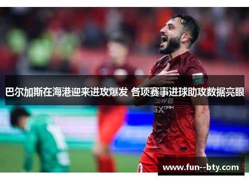 巴尔加斯在海港迎来进攻爆发 各项赛事进球助攻数据亮眼