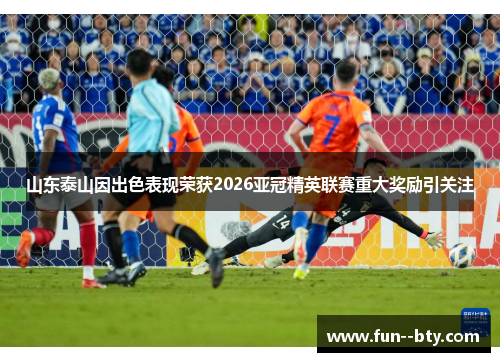 山东泰山因出色表现荣获2026亚冠精英联赛重大奖励引关注
