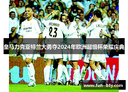 皇马力克亚特兰大勇夺2024年欧洲超级杯荣耀庆典