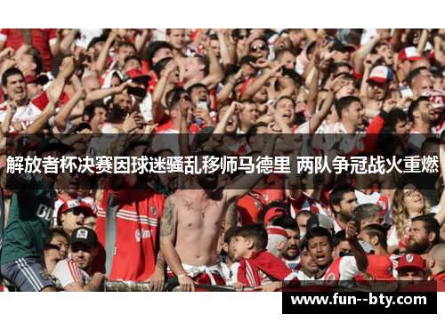 解放者杯决赛因球迷骚乱移师马德里 两队争冠战火重燃