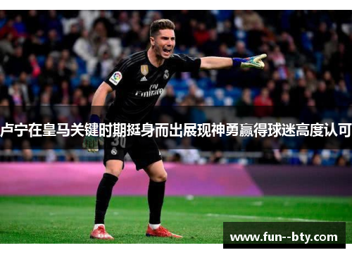 卢宁在皇马关键时期挺身而出展现神勇赢得球迷高度认可 卢宁在皇马关键时期挺身而出展现神勇赢得球迷高度认可