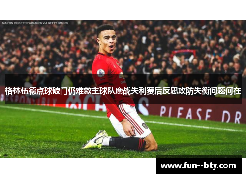 格林伍德点球破门仍难救主球队鏖战失利赛后反思攻防失衡问题何在