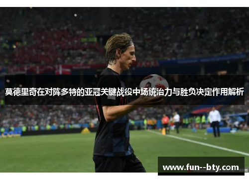 莫德里奇在对阵多特的亚冠关键战役中场统治力与胜负决定作用解析 莫德里奇在对阵多特的亚冠关键战役中场统治力与胜负决定作用解析
