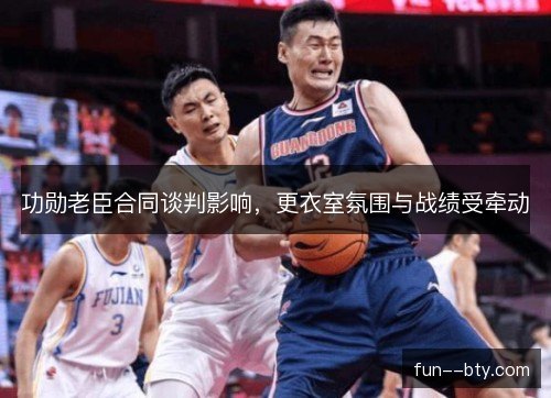 功勋老臣合同谈判影响,更衣室氛围与战绩受牵动 功勋老臣合同谈判影响,更衣室氛围与战绩受牵动