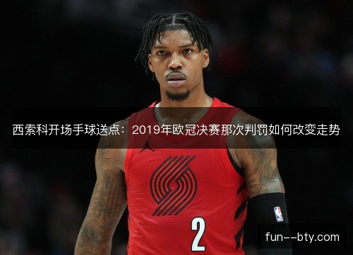 西索科开场手球送点:2019年欧冠决赛那次判罚如何改变走势 西索科开场手球送点:2019年欧冠决赛那次判罚如何改变走势